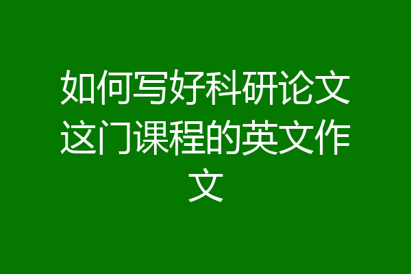 如何写好科研论文这门课程的英文作文