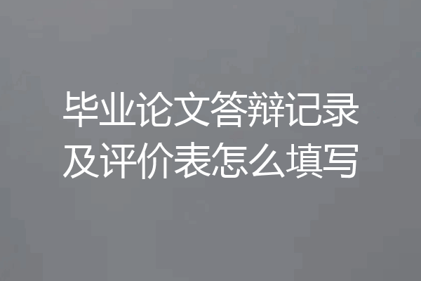 毕业论文答辩记录及评价表怎么填写
