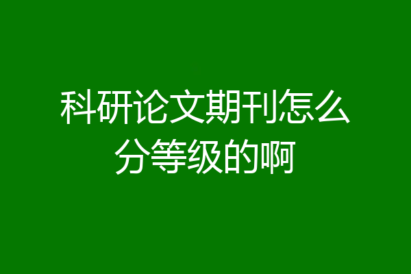 科研论文期刊怎么分等级的啊