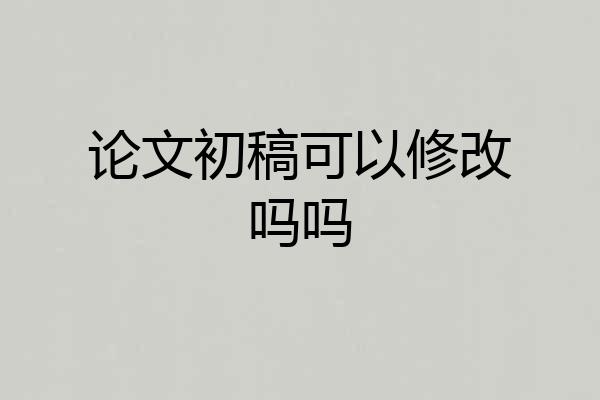 论文初稿可以修改吗吗