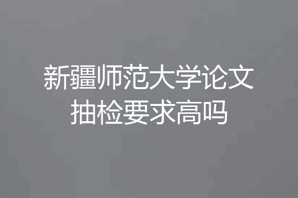新疆师范大学论文抽检要求高吗