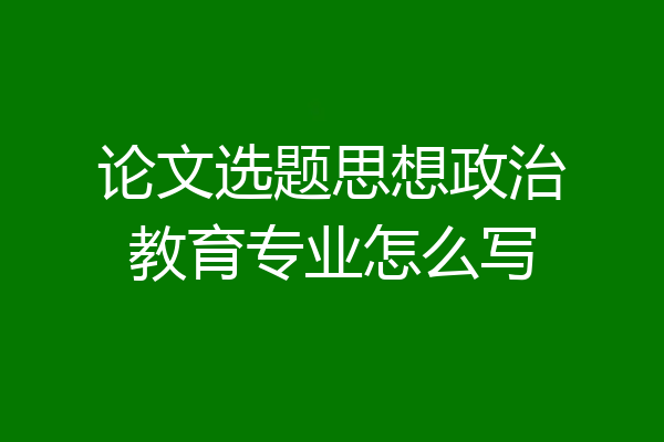 论文选题思想政治教育专业怎么写