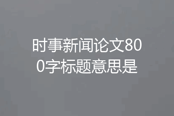 时事新闻论文800字标题意思是