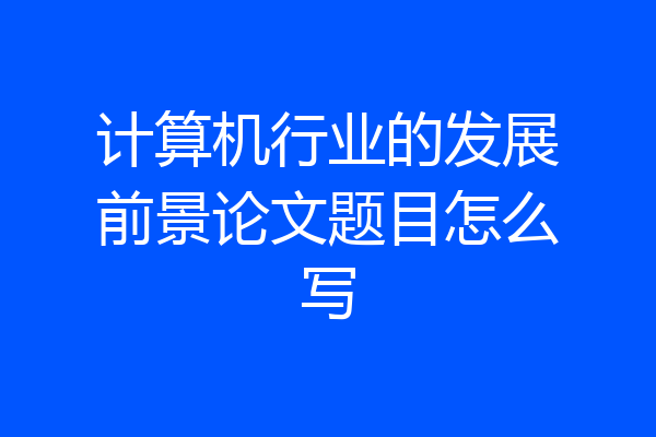 计算机行业的发展前景论文题目怎么写