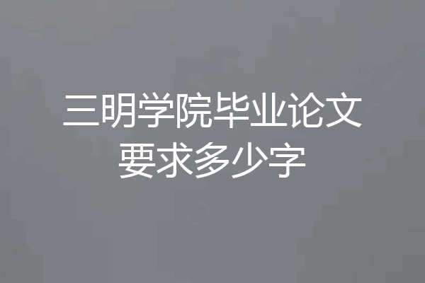 三明学院毕业论文要求多少字