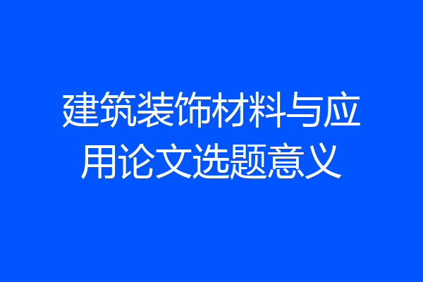 建筑装饰材料与应用论文选题意义