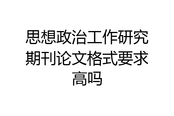 思想政治工作研究期刊论文格式要求高吗