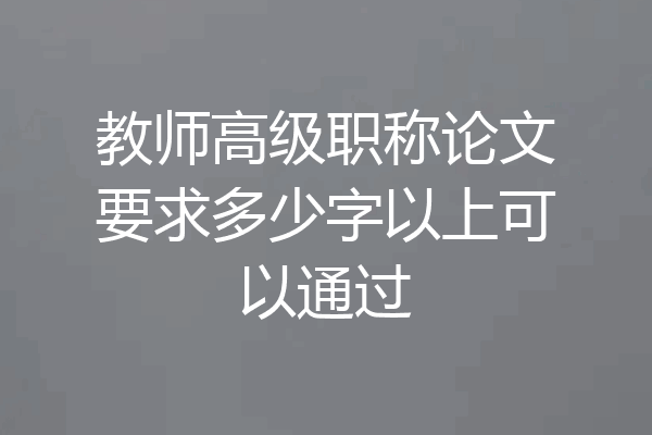 教师高级职称论文要求多少字以上可以通过