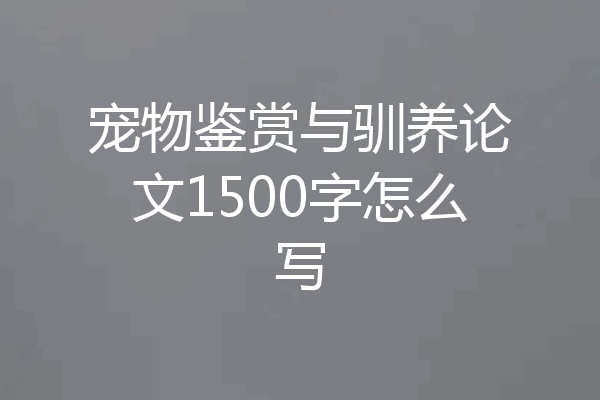 宠物鉴赏与驯养论文1500字怎么写