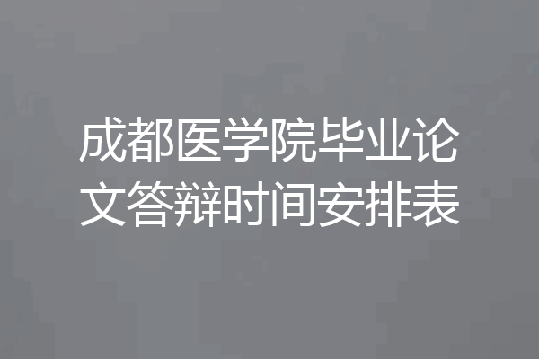 成都医学院毕业论文答辩时间安排表