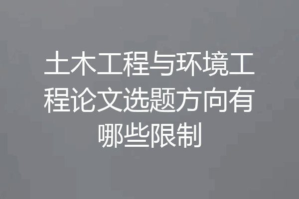 土木工程与环境工程论文选题方向有哪些限制
