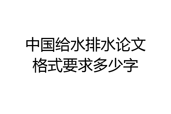 中国给水排水论文格式要求多少字