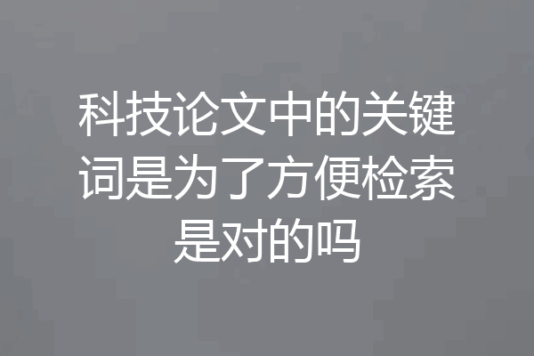 科技论文中的关键词是为了方便检索是对的吗
