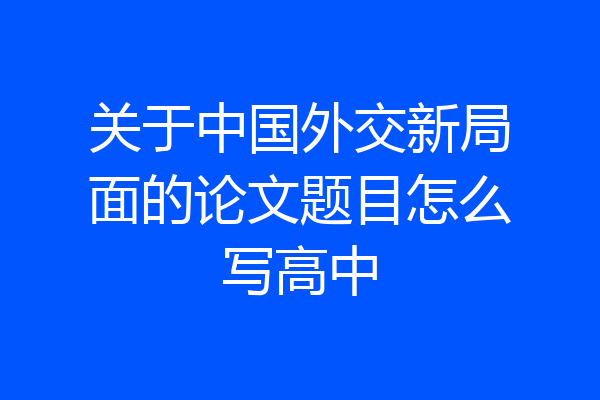 关于中国外交新局面的论文题目怎么写高中
