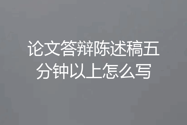 论文答辩陈述稿五分钟以上怎么写
