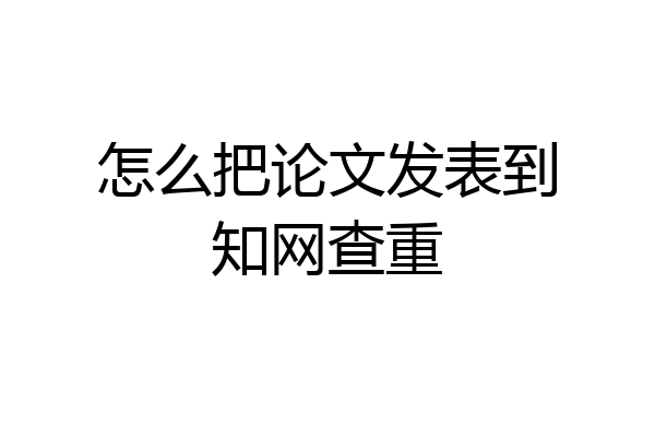 怎么把论文发表到知网查重