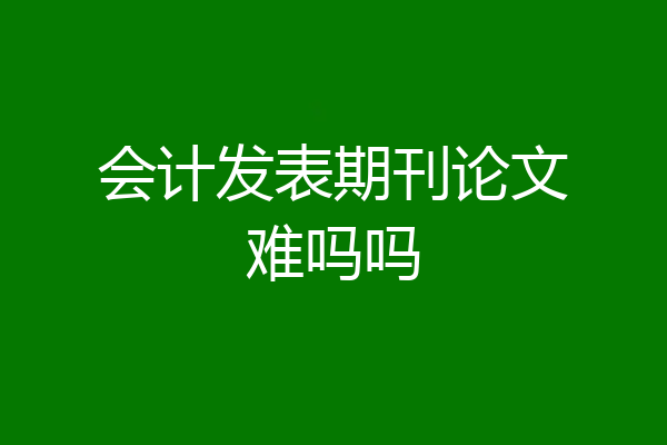 会计发表期刊论文难吗吗
