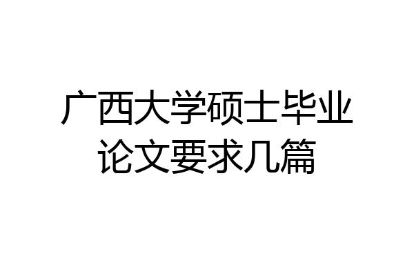 广西大学硕士毕业论文要求几篇