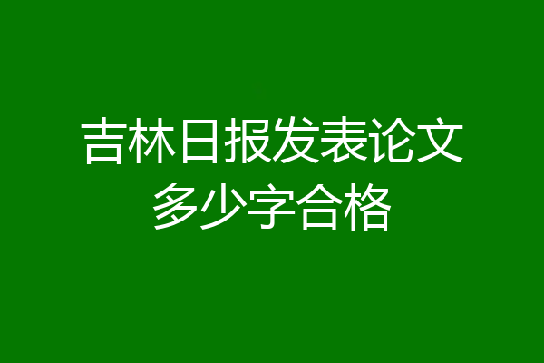 吉林日报发表论文多少字合格