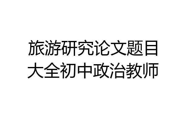 旅游研究论文题目大全初中政治教师