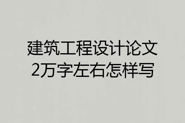 建筑工程设计论文2万字左右怎样写