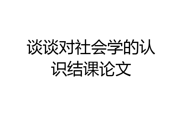 谈谈对社会学的认识结课论文
