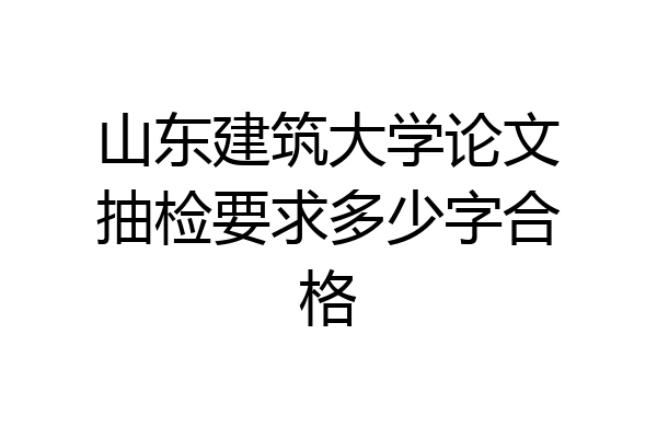 山东建筑大学论文抽检要求多少字合格