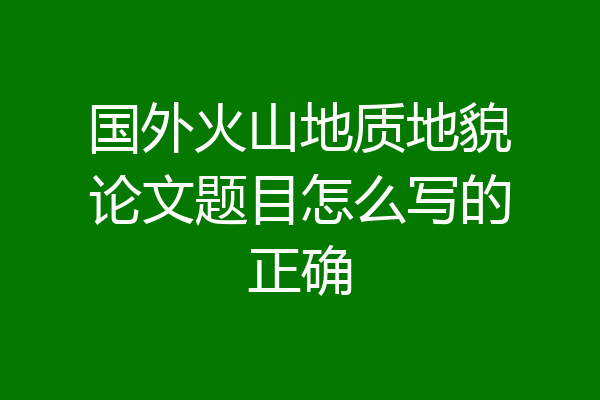 国外火山地质地貌论文题目怎么写的正确