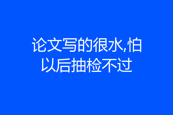 论文写的很水,怕以后抽检不过