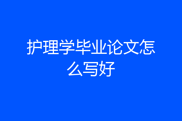 护理学毕业论文怎么写好