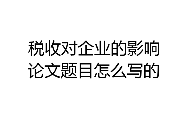 税收对企业的影响论文题目怎么写的