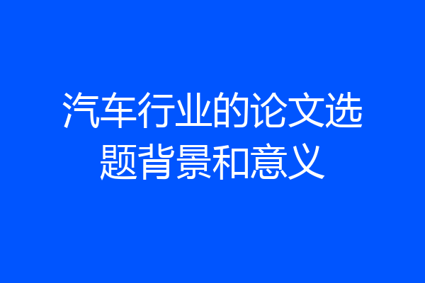汽车行业的论文选题背景和意义
