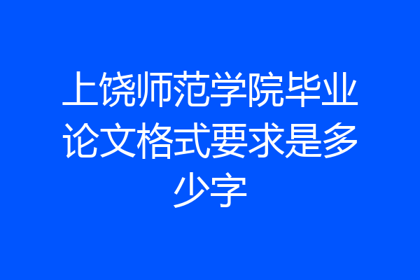 上饶师范学院毕业论文格式要求是多少字