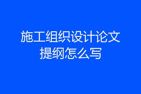 施工组织设计论文提纲怎么写