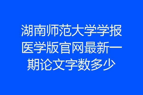 湖南师范大学学报医学版官网最新一期论文字数多少