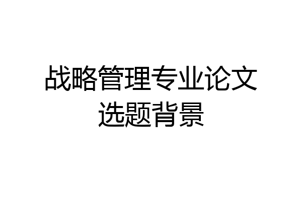 战略管理专业论文选题背景