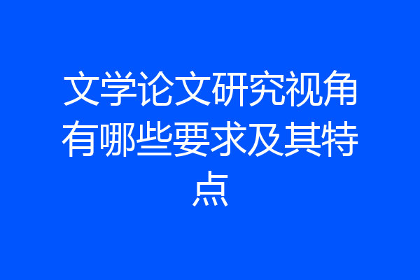 文学论文研究视角有哪些要求及其特点