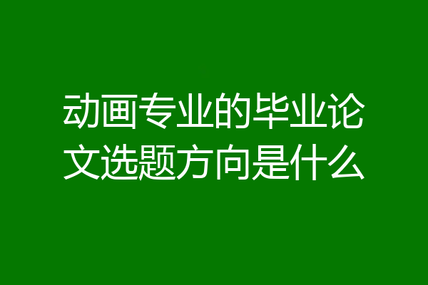动画专业的毕业论文选题方向是什么