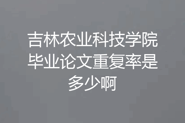 吉林农业科技学院毕业论文重复率是多少啊