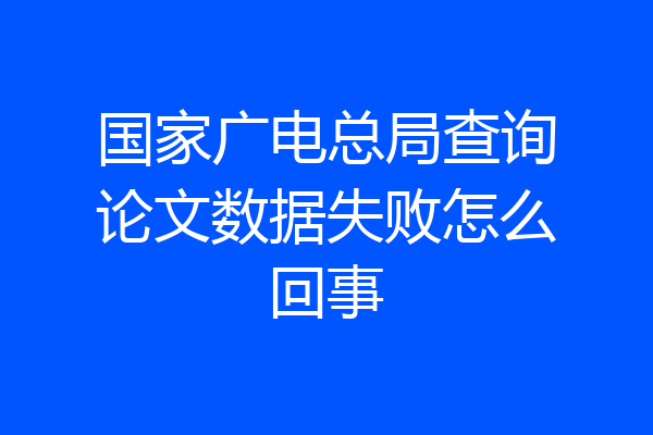 国家广电总局查询论文数据失败怎么回事