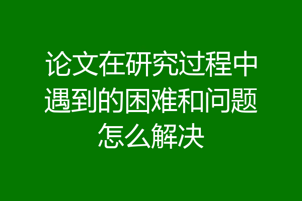 论文在研究过程中遇到的困难和问题怎么解决