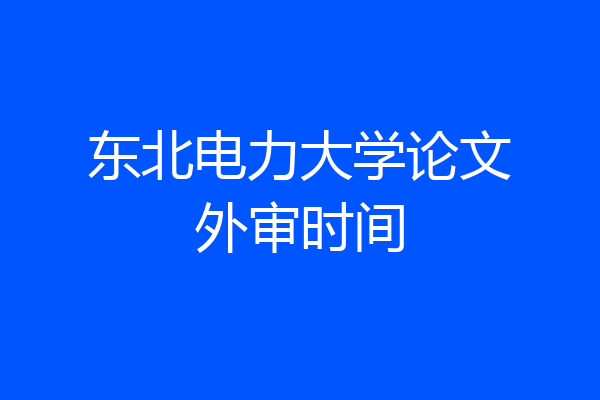 东北电力大学论文外审时间