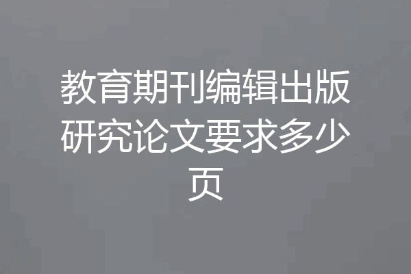 教育期刊编辑出版研究论文要求多少页