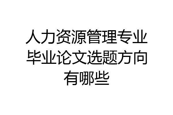 人力资源管理专业毕业论文选题方向有哪些