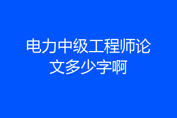 电力中级工程师论文多少字啊