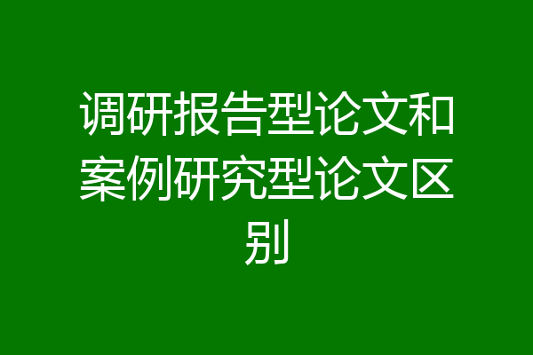 调研报告型论文和案例研究型论文区别