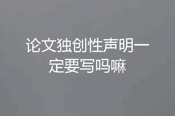 论文独创性声明一定要写吗嘛