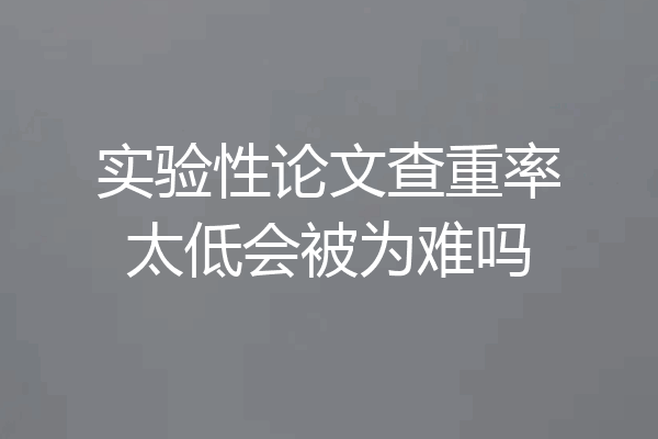 实验性论文查重率太低会被为难吗