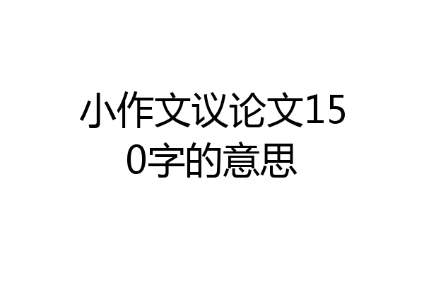 小作文议论文150字的意思