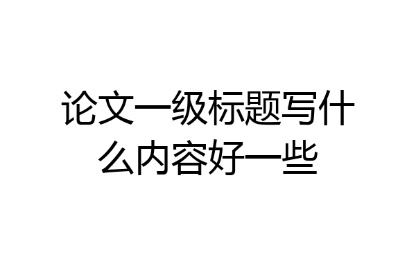 论文一级标题写什么内容好一些